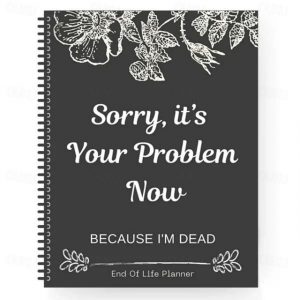 Sorry, it's Your Problem Now , Because I'm Dead Thorough and Thoughtful End of Life Planner Organize Your Affairs Easily with Personal, Financial, and