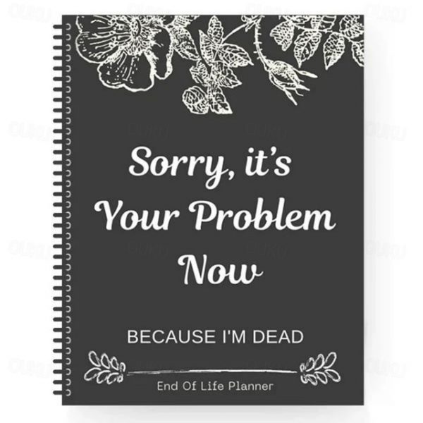Sorry, it's Your Problem Now , Because I'm Dead Thorough and Thoughtful End of Life Planner Organize Your Affairs Easily with Personal, Financial, and